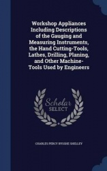 Workshop Appliances Including Descriptions of the Gauging and Measuring Instruments, the Hand Cutting-Tools, Lathes, Drilling, P