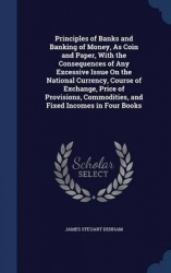 Principles of Banks and Banking of Money, As Coin and Paper, With the Consequences of Any Excessive Issue On the National Curren