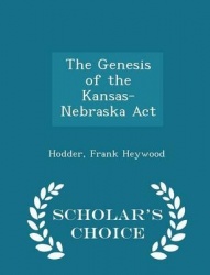 The Genesis of the Kansas-Nebraska ACT - Scholar's Choice Edition
