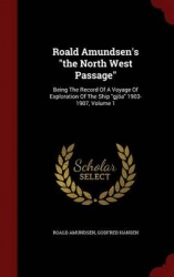 Roald Amundsen's the North West Passage - Being the Record of a Voyage of Exploration of the Ship Gjoa 1903-1907, Volume 1