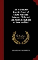 The war on the Pacific Coast of South America Between Chile and the Allied Republics of Peru and Bol