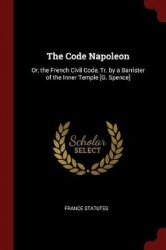 The Code Napoleon - Or, the French Civil Code, Tr. by a Barrister of the Inner Temple [g. Spence]