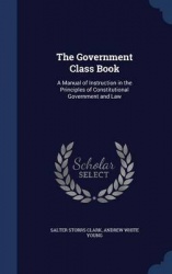 The Government Class Book: A Manual of Instruction in the Principles of Constitutional Government and Law