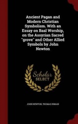Ancient Pagan and Modern Christian Symbolism. With an Essay on Baal Worship, on the Assyrian Sacred grove and Other Allied Symbo