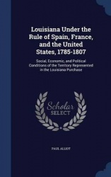 Louisiana Under the Rule of Spain, France, and the United States, 1785-1807: Social, Economic, and Political Conditions of the T