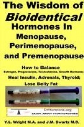 The Wisdom of Bioidentical Hormones in Menopause, Perimenopause, and Premenopause : How to Balance Estrogen, Progesterone, Testo
