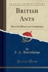 British Ants - Their Life History and Classification (Classic Reprint)