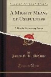 A Mighty Means of Usefulness - A Plea for Intercessory Prayer (Classic Reprint)
