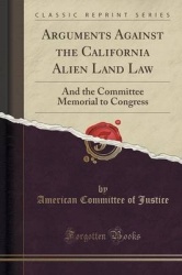 Arguments Against the California Alien Land Law - And the Committee Memorial to Congress (Classic Reprint)