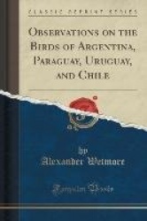 Observations on the Birds of Argentina, Paraguay, Uruguay, and Chile (Classic Reprint)