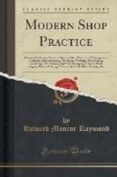 Modern Shop Practice - A General Reference Work on Machine Shop Practice and Management, Production Manufacturing, Metallurgy, W