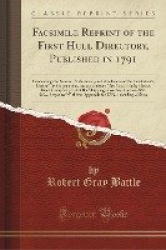 Facsimile Reprint of the First Hull Directory, Published in 1791 - Containing the Names, Professions, and Residences of the Inha
