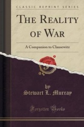 The Reality of War - A Companion to Clausewitz (Classic Reprint)