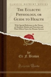 The Eclectic Physiology, or Guide to Health: With Special Reference to the Nature of Alcoholic Drinks and Narcotics and Their Ef
