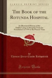 The Book of the Rotunda Hospital - An Illustrated History of the Dublin Lying-In Hospital, from Its Foundation in 1745 to the Pr