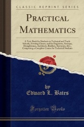 Practical Mathematics - A Text-Book for Students in Technical and Trade Schools, Evening Classes, and for Engineers, Artisans, D