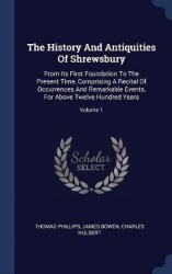 The History And Antiquities Of Shrewsbury: From Its First Foundation To The Present Time, Comprising A Recital Of Occurrences An
