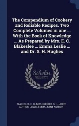 The Compendium of Cookery and Reliable Recipes. Two Complete Volumes in One ... with the Book of Knowledge ... as Prepared by Mr