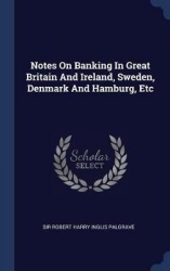 Notes On Banking In Great Britain And Ireland, Sweden, Denmark And Hamburg, Etc