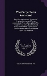 The Carpenter's Assistant: Containing a Succinct Account of Egyptian, Grecian and Roman Architecture: Also, a Description of the