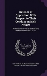 Defence of Opposition With Respect to Their Conduct on Irish Affairs: With Explanatory Notes: Dedicated to the Right Honourable 