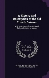 A History and Description of the Old French Faience - With an Account of the Revival of Faience Painting in France