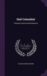 Hail Columbia!: Historical, Comical And Centennial