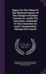 Report on the Values of the Physical Property of the Chicago & Southern Traction Co., Inside the City Limits, Submitted to the C