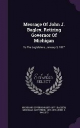 Message of John J. Bagley, Retiring Governor of Michigan - To the Legislature, January 3, 1877