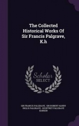 The Collected Historical Works of Sir Francis Palgrave, K.H