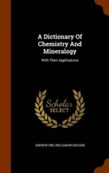 A Dictionary Of Chemistry And Mineralogy: With Their Applications