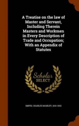 A Treatise on the Law of Master and Servant, Including Therein Masters and Workmen in Every Description of Trade and Occupation;