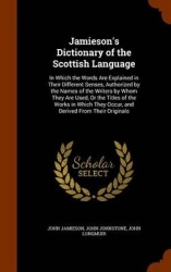 Jamieson's Dictionary of the Scottish Language: In Which the Words Are Explained in Their Different Senses, Authorized by the Na
