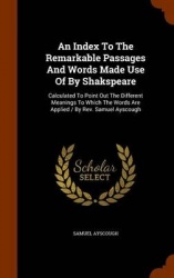 An Index To The Remarkable Passages And Words Made Use Of By Shakspeare: Calculated To Point Out The Different Meanings To Which