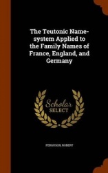 The Teutonic Name-system Applied to the Family Names of France, England, and Germany