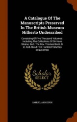 A Catalogue Of The Manuscripts Preserved In The British Museum Hitherto Undescribed: Consisting Of Five Thousand Volumes: Includ