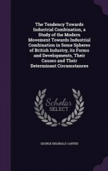The Tendency Towards Industrial Combination, a Study of the Modern Movement Towards Industrial Combination in Some Spheres of Br