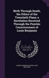 Birth Through Death, the Ethics of the Twentieth Plane; a Revelation Received Through the Psychic Consciousness of Louis Benjami