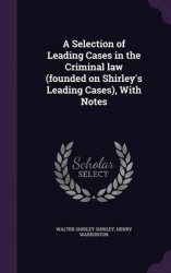 A Selection of Leading Cases in the Criminal law (founded on Shirley's Leading Cases), With Notes