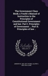 The Government Class Book; A Youth's Manual of Instruction in the Principles of Constitutional Government and Law. Part I. Princ