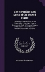 The Churches and Sects of the United States - Containing a Brief Account of the Origin, History, Doctrines, Church Government, M