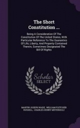 The Short Constitution ... - Being a Consideration of the Constitution of the United States, with Particular Reference to the Gu