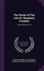 The Works of the Late Dr. Benjamin Franklin - Consisting of His Life