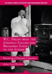 W.C. Fields from the Ziegfeld Follies and Broadway Stage to the Screen : Becoming a Character Comedian
