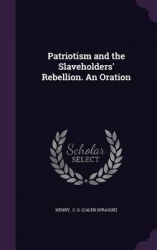 Patriotism and the Slaveholders' Rebellion. an Oration