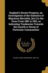 England's Recent Progress, an Investigation of the Statistics of Migration Mortality, [etc.] in the Years From 1881 to 1901, as 