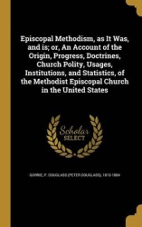 Episcopal Methodism, as It Was, and is; or, An Account of the Origin, Progress, Doctrines, Church Polity, Usages, Institutions, 