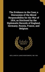 The Evidence in the Case; A Discussion of the Moral Responsibility for the War of 1914, as Disclosed by the Diplomatic Records o