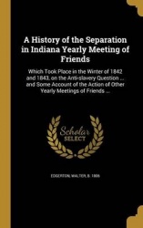 A History of the Separation in Indiana Yearly Meeting of Friends - Which Took Place in the Winter of 1842 and 1843, on the Anti-