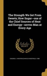 The Strength We Get From Sweets; How Sugar--one of the Chief Sources of Heat and Energy--serves Man at Every Age